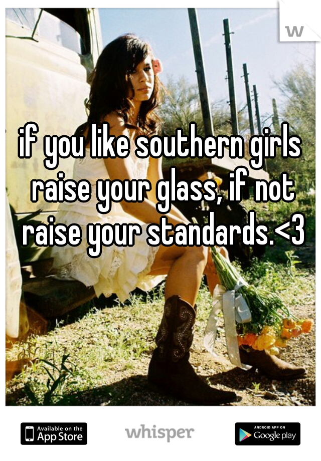 if you like southern girls raise your glass, if not raise your standards.<3