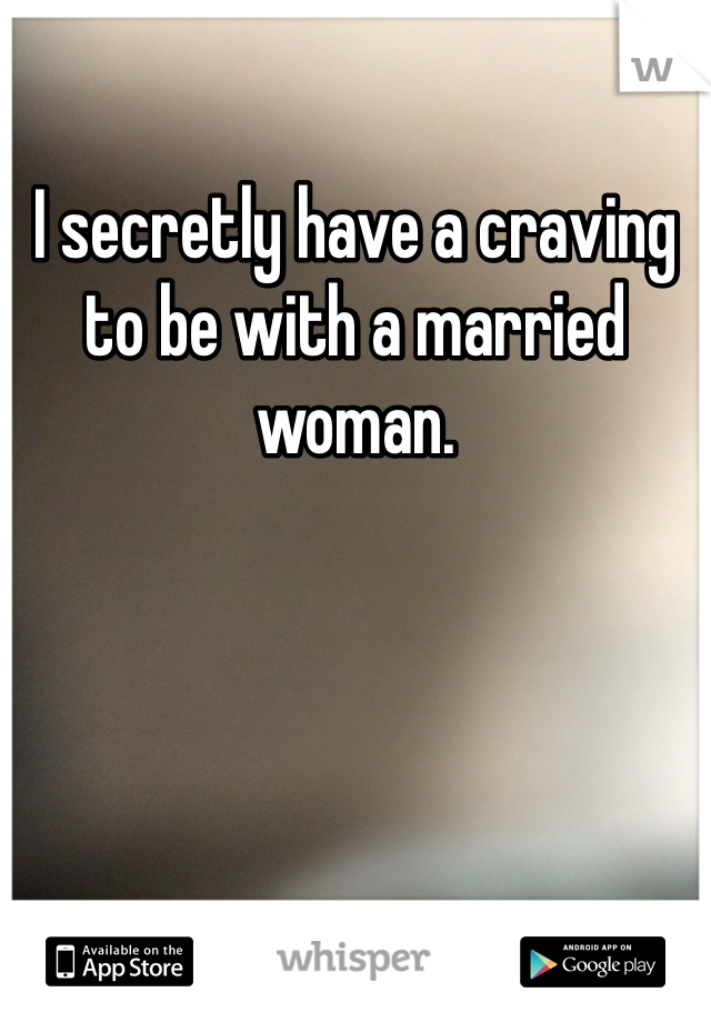 I secretly have a craving to be with a married woman. 