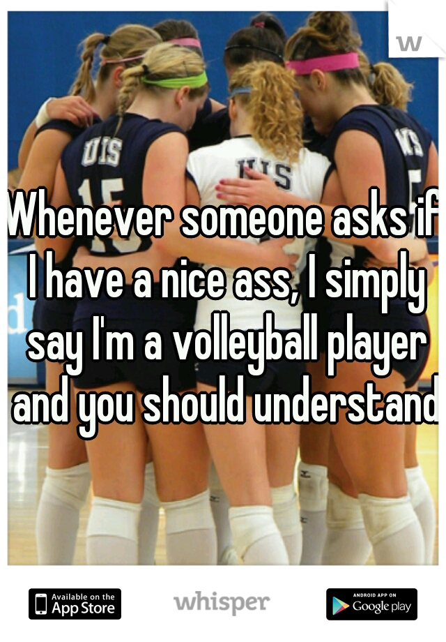 Whenever someone asks if I have a nice ass, I simply say I'm a volleyball player and you should understand