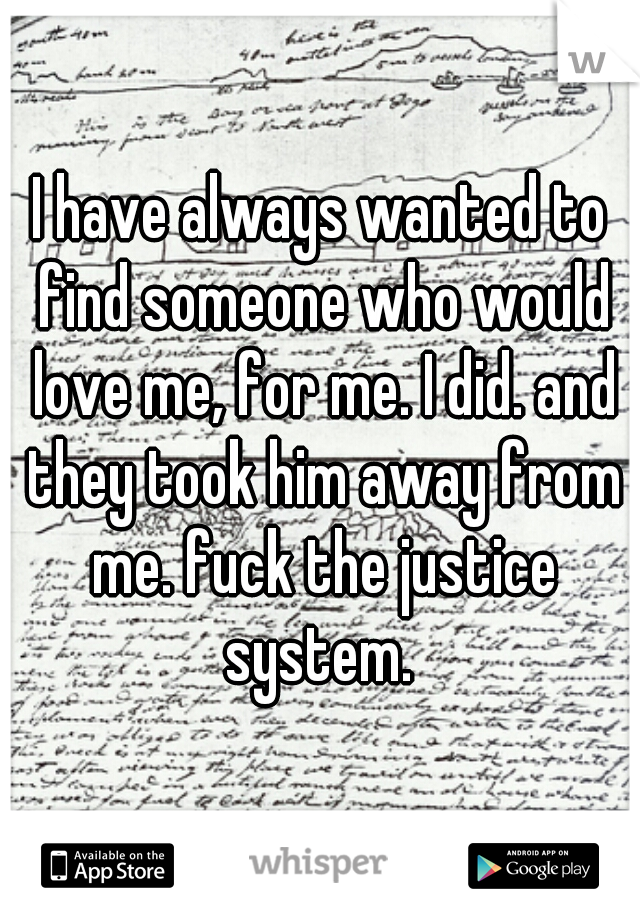 I have always wanted to find someone who would love me, for me. I did. and they took him away from me. fuck the justice system. 
