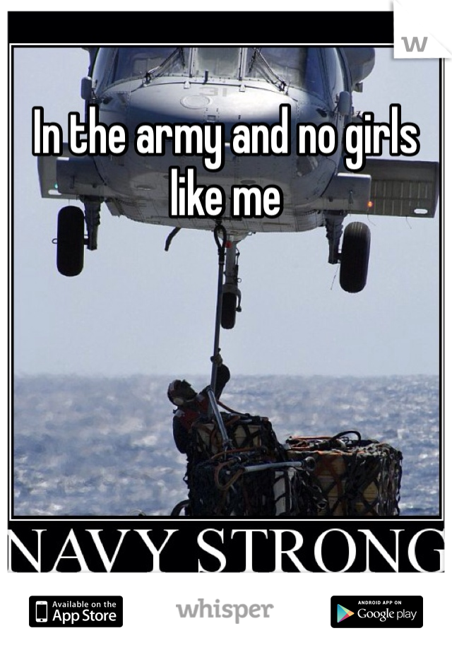 In the army and no girls like me