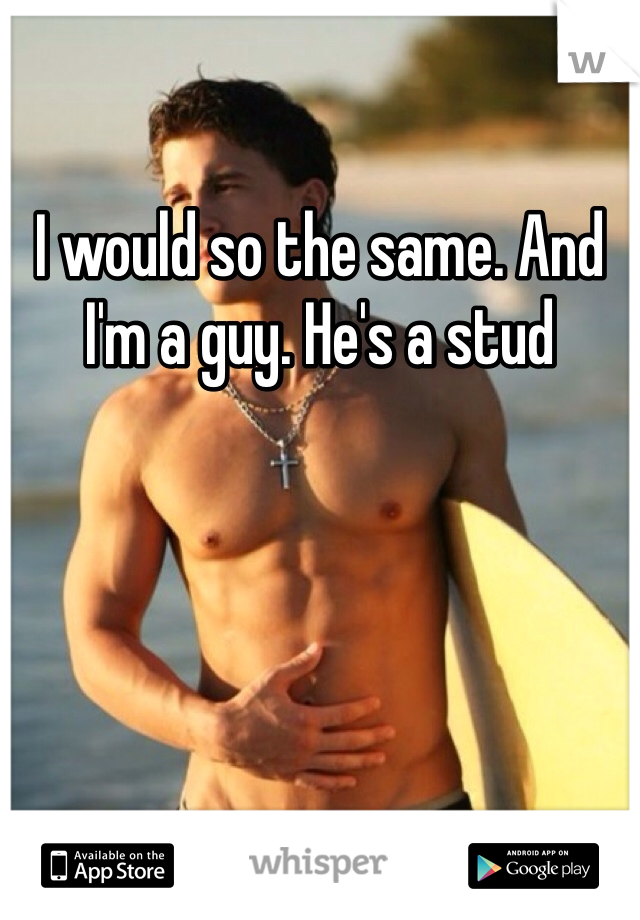 I would so the same. And I'm a guy. He's a stud 
