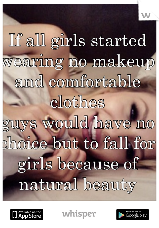 If all girls started wearing no makeup and comfortable clothes
guys would have no choice but to fall for girls because of natural beauty 