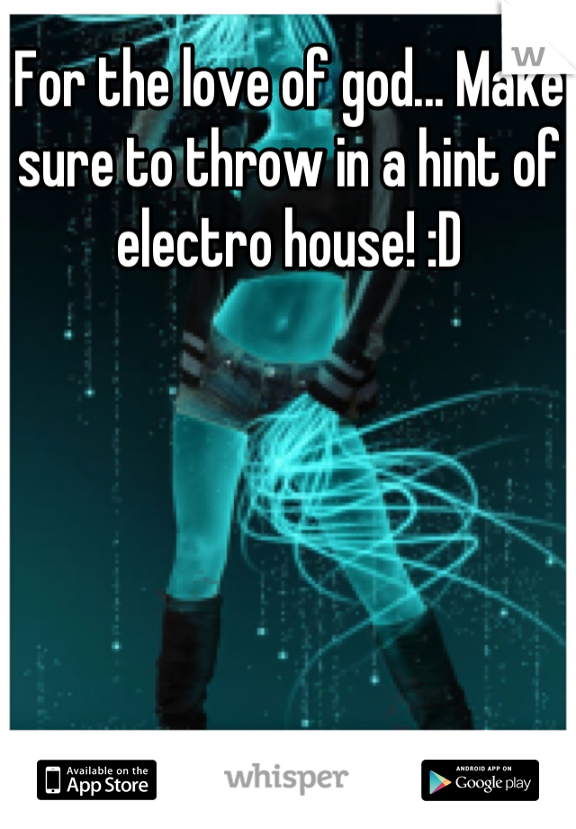 For the love of god... Make sure to throw in a hint of electro house! :D