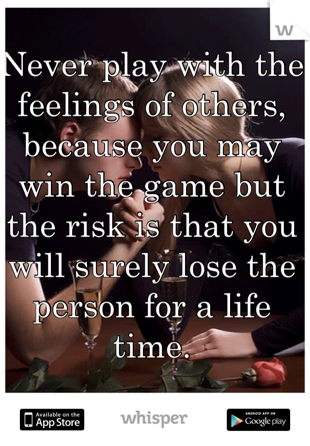 Never play with the feelings of others, because you may win the game but the risk is that you will surely lose the person for a life time.