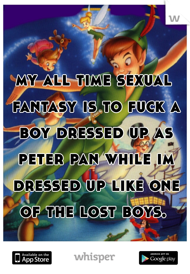 my all time sexual fantasy is to fuck a boy dressed up as peter pan while im dressed up like one of the lost boys. 