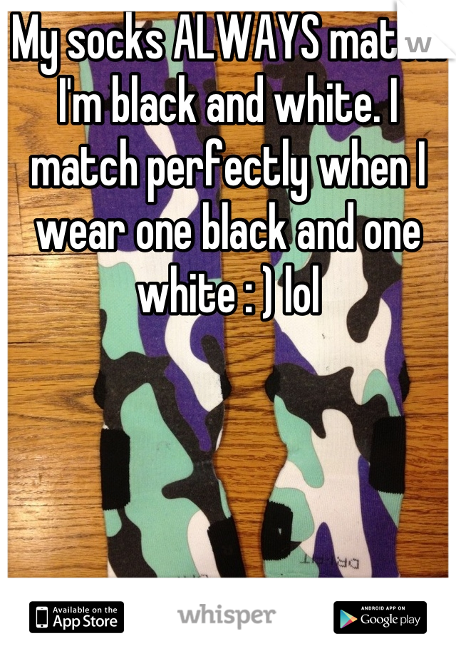 My socks ALWAYS match. I'm black and white. I match perfectly when I wear one black and one white : ) lol