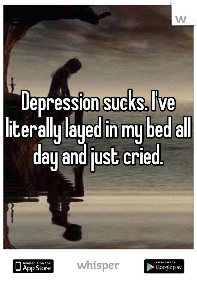 Depression sucks. I've literally layed in my bed all day and just cried. 