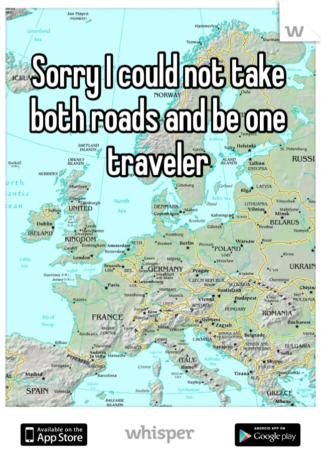 Sorry I could not take both roads and be one traveler 
