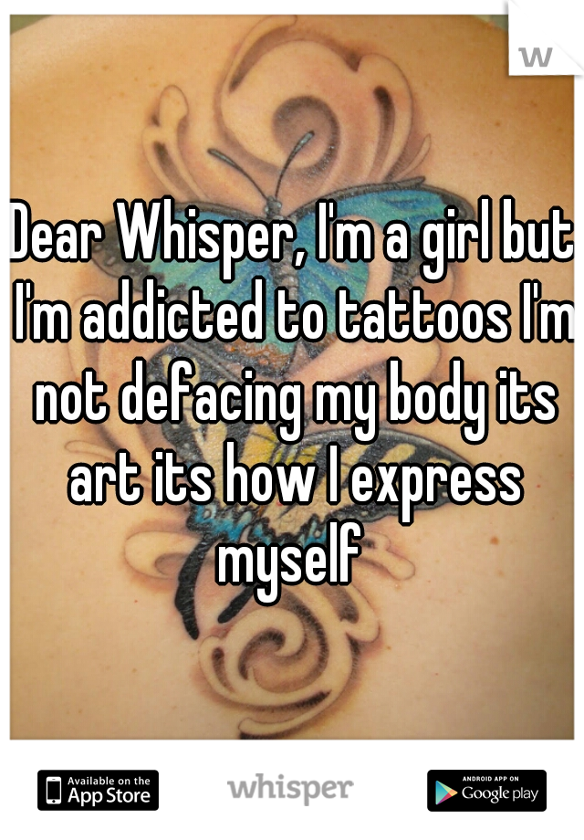 Dear Whisper, I'm a girl but I'm addicted to tattoos I'm not defacing my body its art its how I express myself 