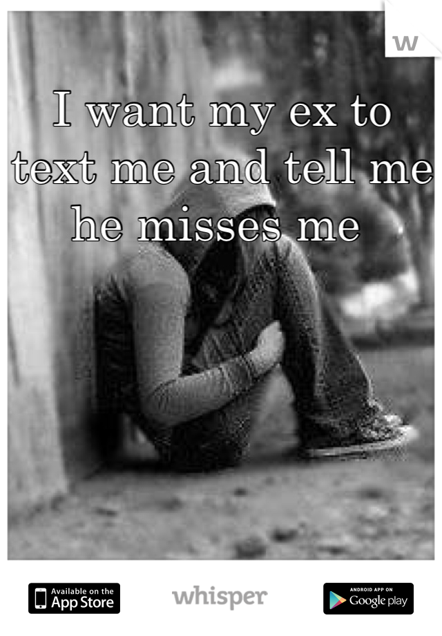 I want my ex to text me and tell me he misses me 