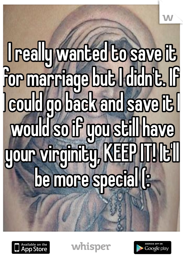 I really wanted to save it for marriage but I didn't. If I could go back and save it I would so if you still have your virginity, KEEP IT! It'll be more special (: