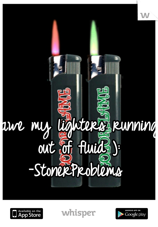 awe my lighters running out of fluid ): 
-StonerProblems 