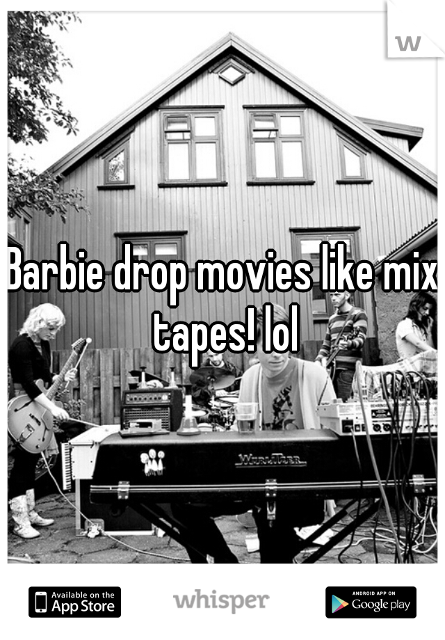 Barbie drop movies like mix tapes! lol
