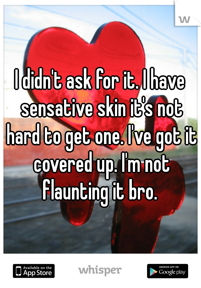 I didn't ask for it. I have sensative skin it's not hard to get one. I've got it covered up. I'm not flaunting it bro. 