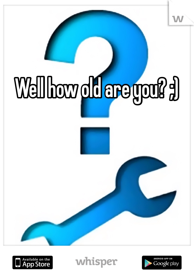 Well how old are you? ;)
