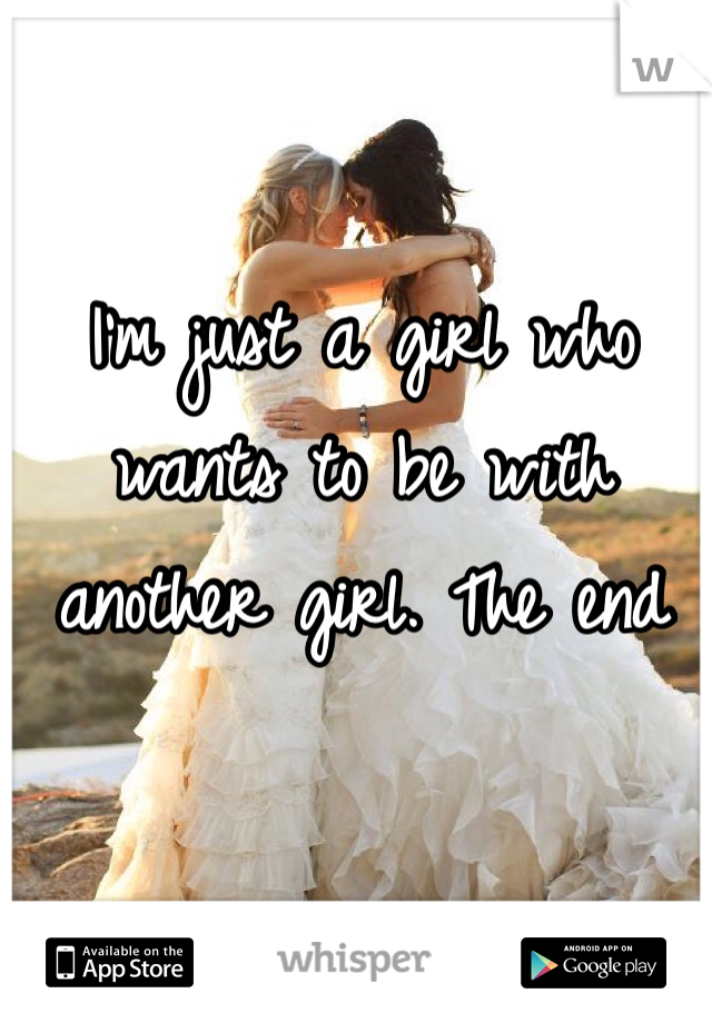 I'm just a girl who wants to be with another girl. The end