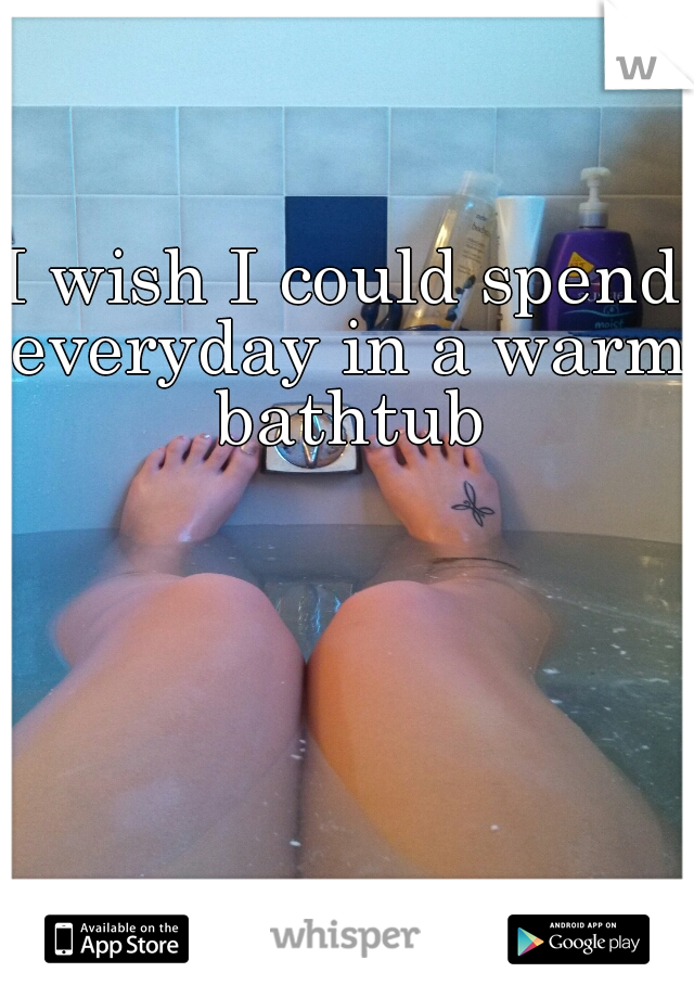 I wish I could spend everyday in a warm bathtub