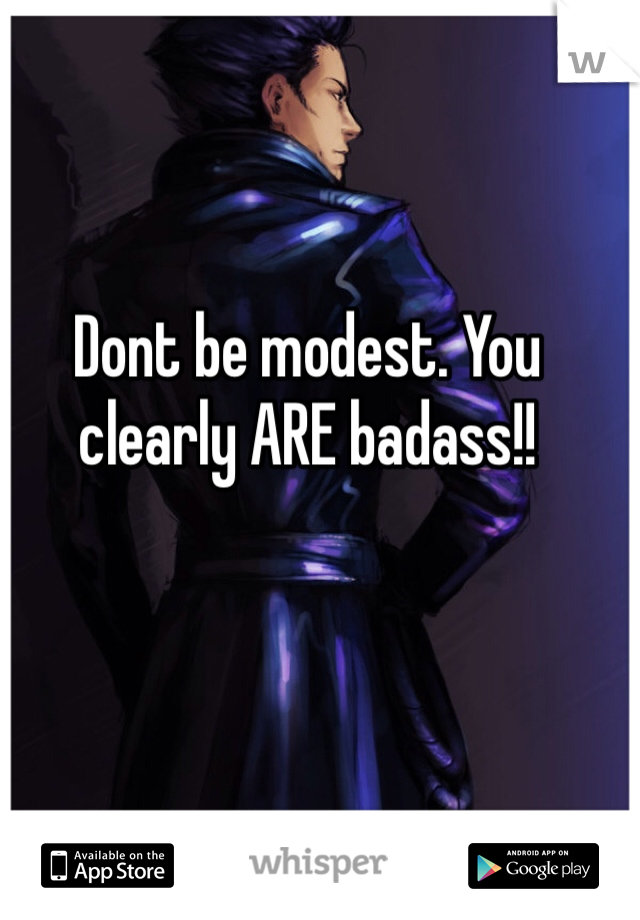 Dont be modest. You clearly ARE badass!!