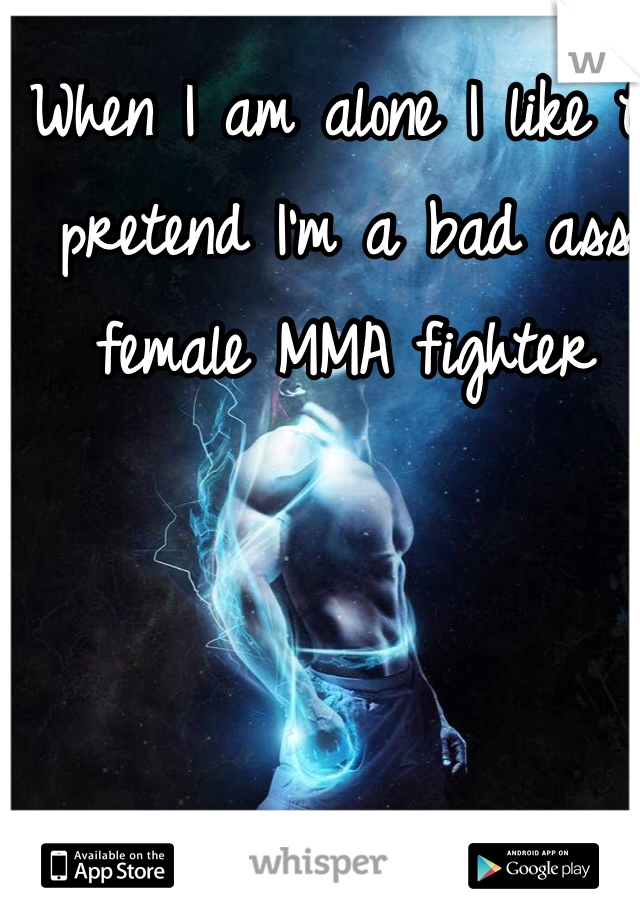 When I am alone I like to pretend I'm a bad ass female MMA fighter  