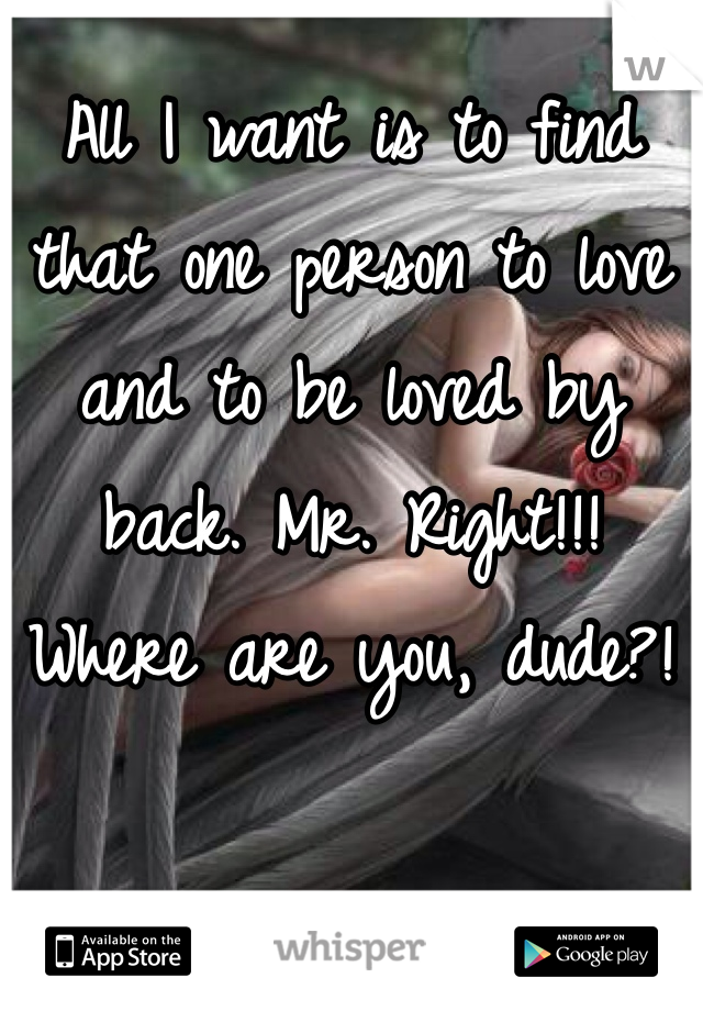 All I want is to find that one person to love and to be loved by back. Mr. Right!!! 
Where are you, dude?! 