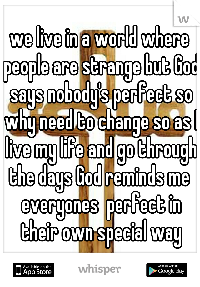 we live in a world where people are strange but God says nobody's perfect so why need to change so as I live my life and go through the days God reminds me  everyones  perfect in their own special way