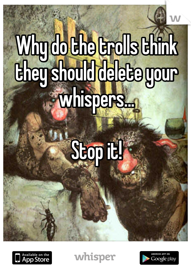 Why do the trolls think they should delete your whispers...

Stop it!