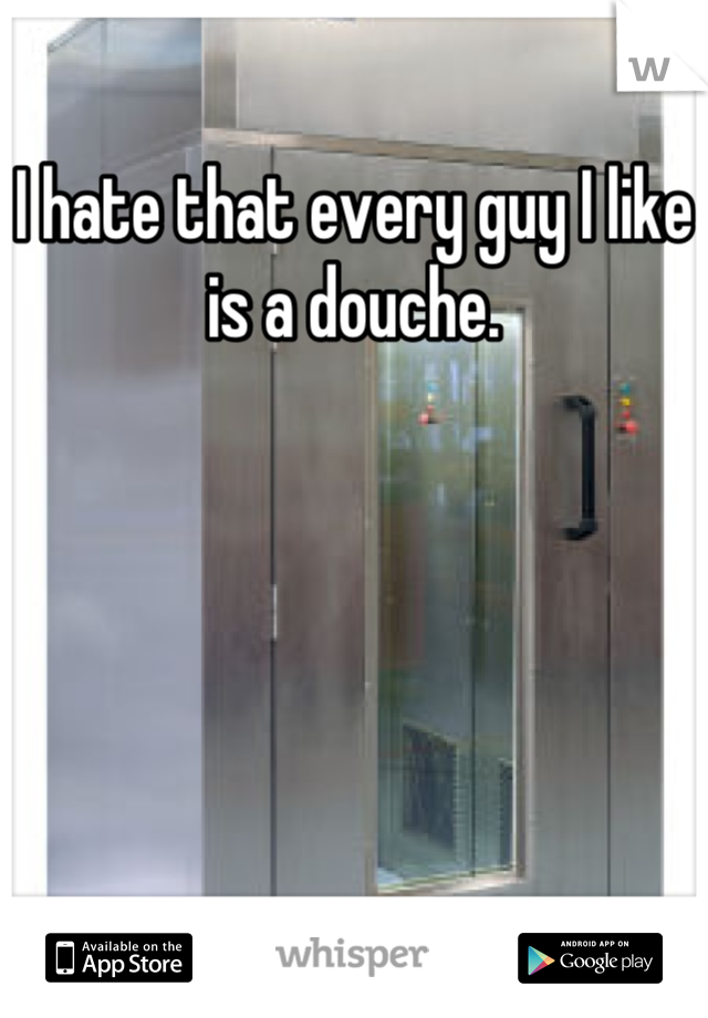 I hate that every guy I like is a douche.