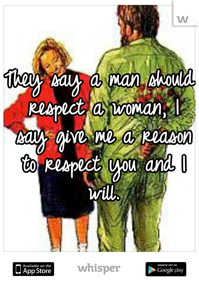 They say a man should respect a woman, I say give me a reason to respect you and I will.