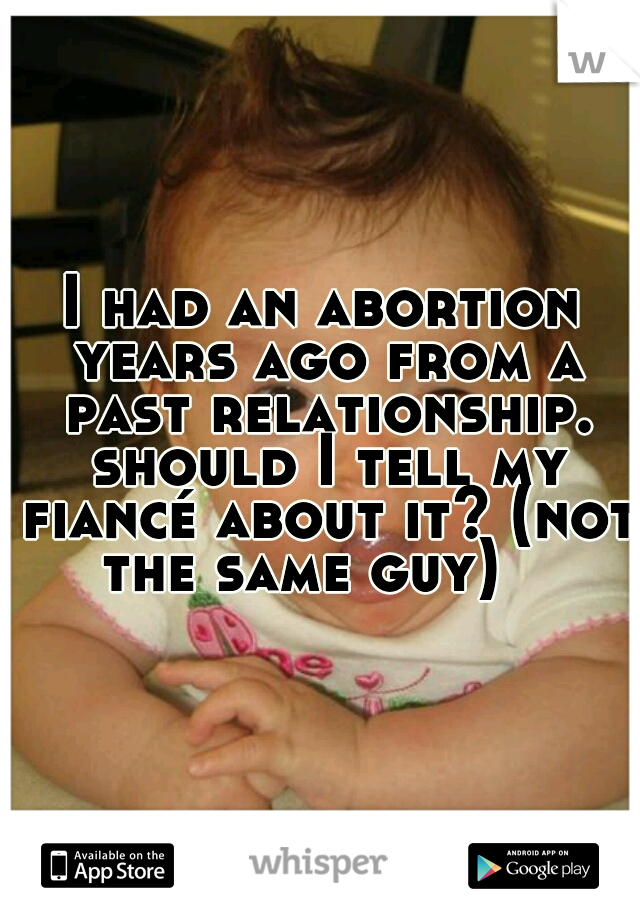 I had an abortion years ago from a past relationship. should I tell my fiancé about it? (not the same guy)   