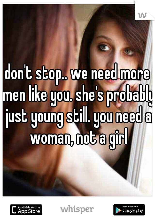 don't stop.. we need more men like you. she's probably just young still. you need a woman, not a girl