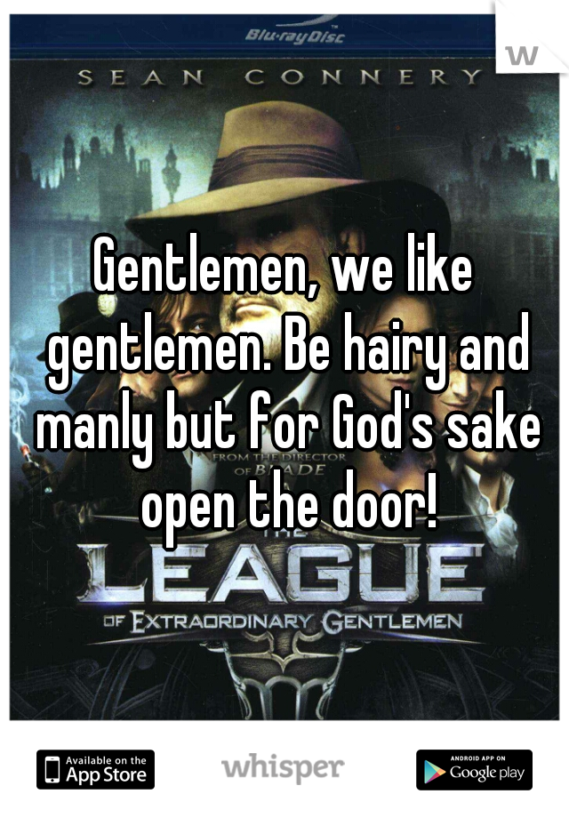 Gentlemen, we like gentlemen. Be hairy and manly but for God's sake open the door!