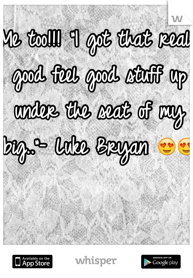 Me too!!! "I got that real good feel good stuff up under the seat of my big.."- Luke Bryan 😍😍