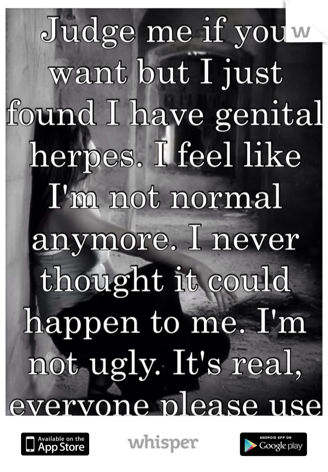 Judge me if you want but I just found I have genital herpes. I feel like I'm not normal anymore. I never thought it could happen to me. I'm not ugly. It's real, everyone please use condoms.