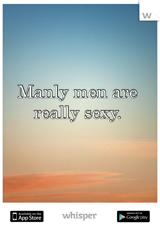 Manly men are really sexy.