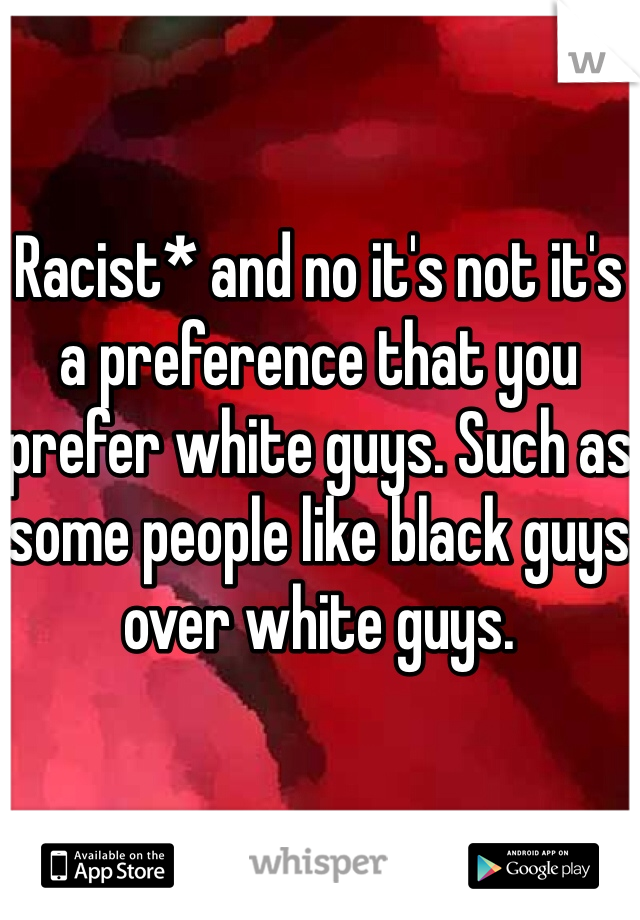 Racist* and no it's not it's a preference that you prefer white guys. Such as some people like black guys over white guys.