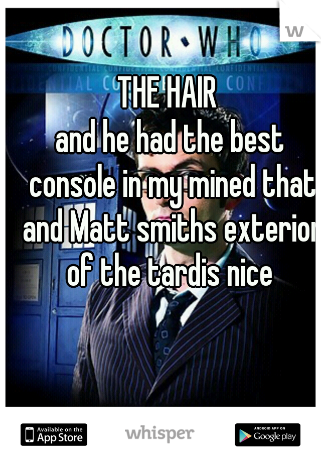 THE HAIR 
and he had the best console in my mined that and Matt smiths exterior of the tardis nice 