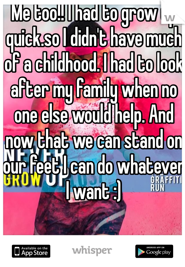 Me too!! I had to grow up quick.so I didn't have much of a childhood. I had to look after my family when no one else would help. And now that we can stand on our feet I can do whatever I want :)
