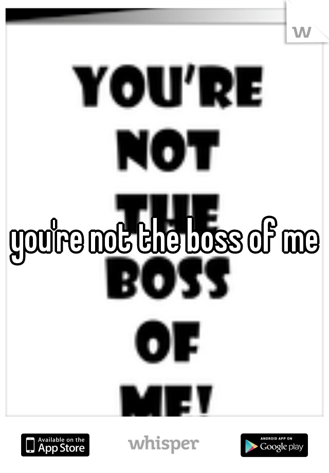 you're not the boss of me