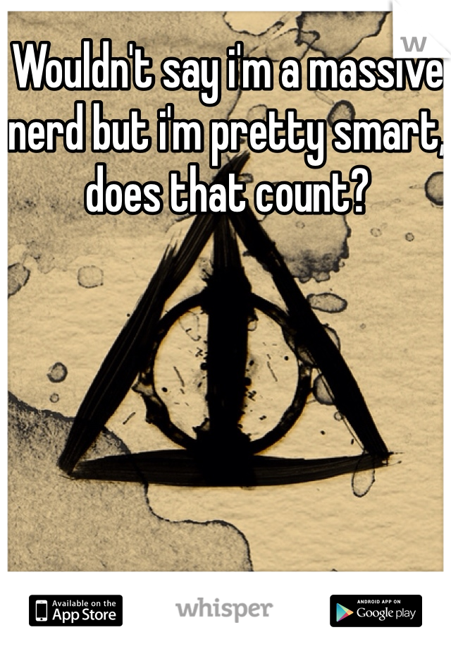 Wouldn't say i'm a massive nerd but i'm pretty smart, does that count?
