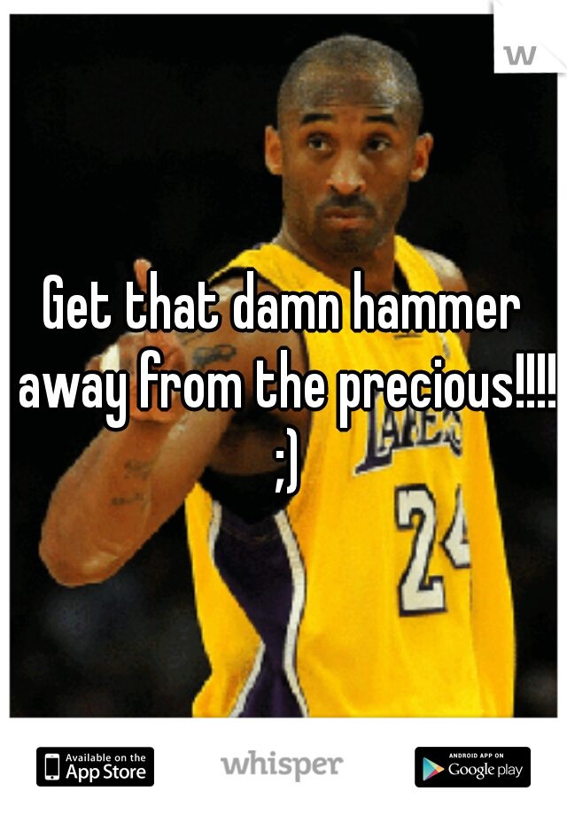 Get that damn hammer away from the precious!!!! ;)