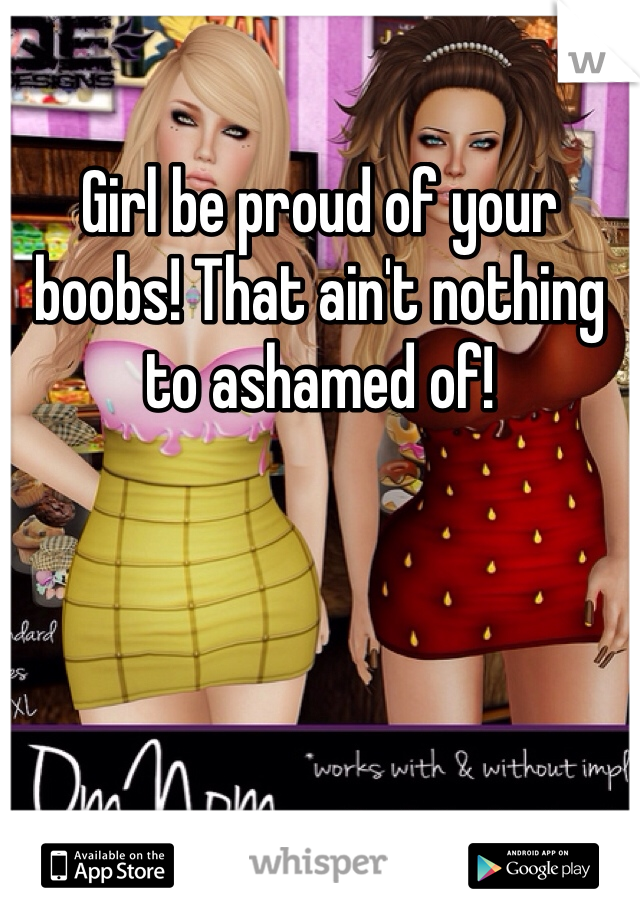 Girl be proud of your boobs! That ain't nothing to ashamed of!