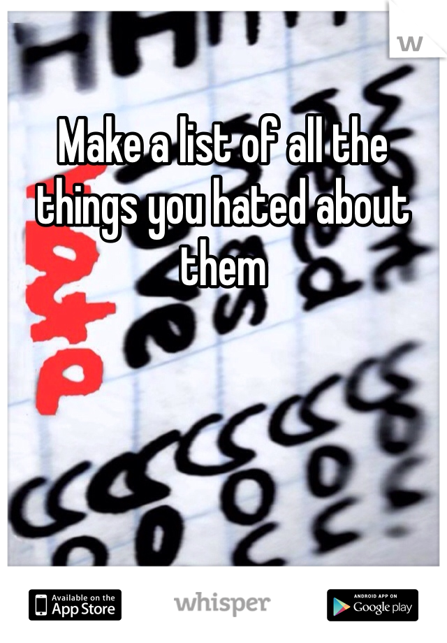 Make a list of all the things you hated about them