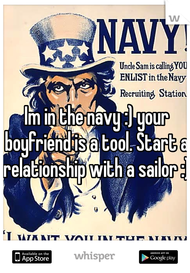 Im in the navy :) your boyfriend is a tool. Start a relationship with a sailor :)