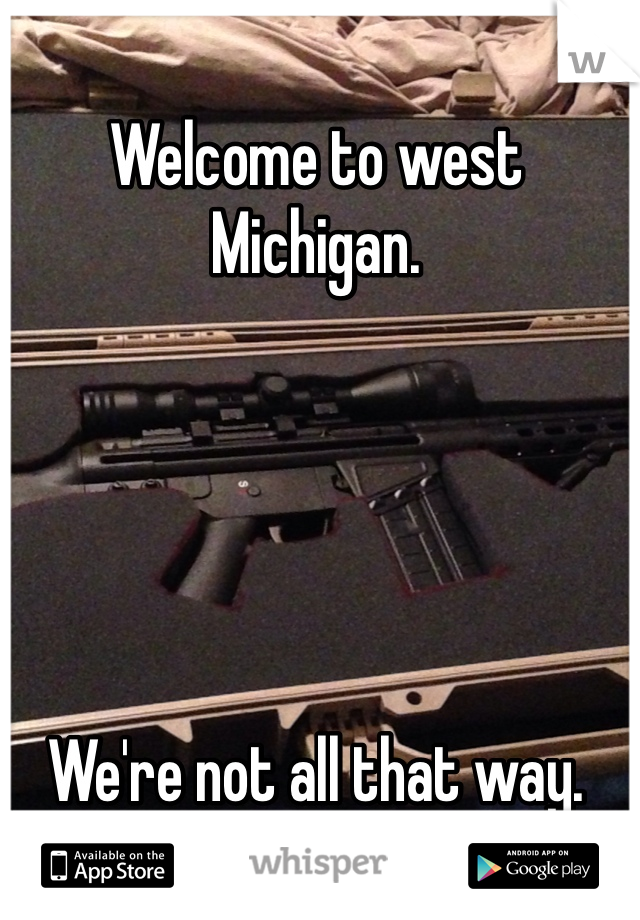 Welcome to west Michigan. 





We're not all that way. 