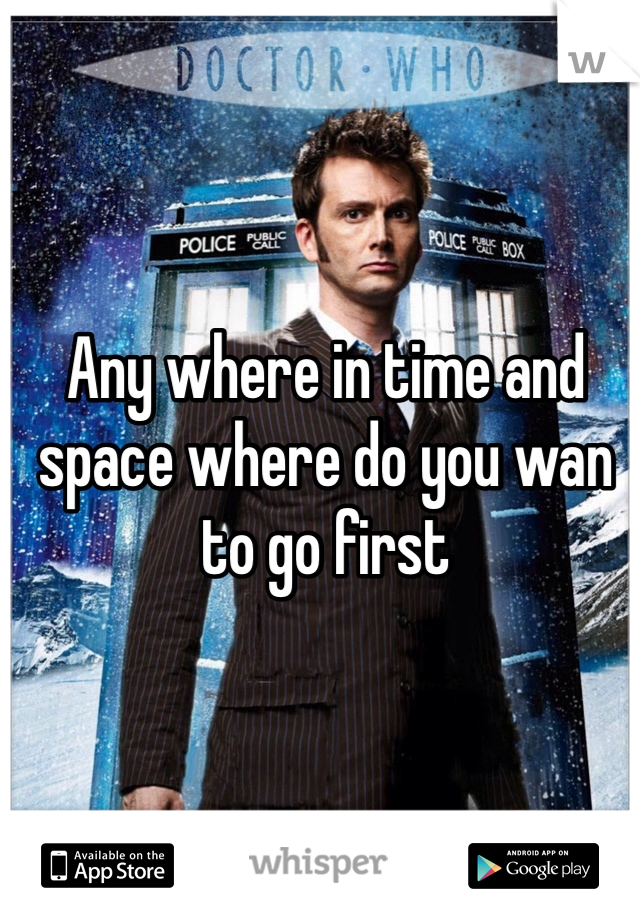 Any where in time and space where do you wan to go first