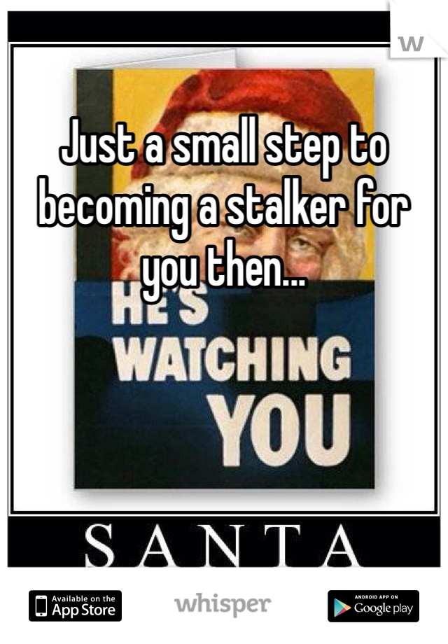 Just a small step to becoming a stalker for you then...