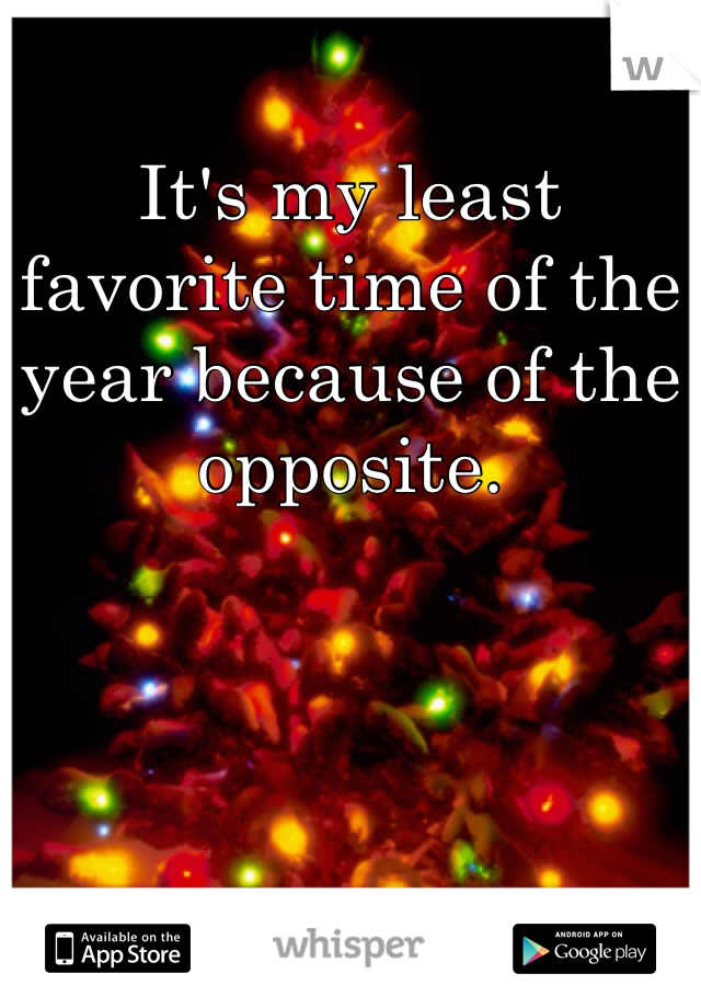 It's my least favorite time of the year because of the opposite. 
