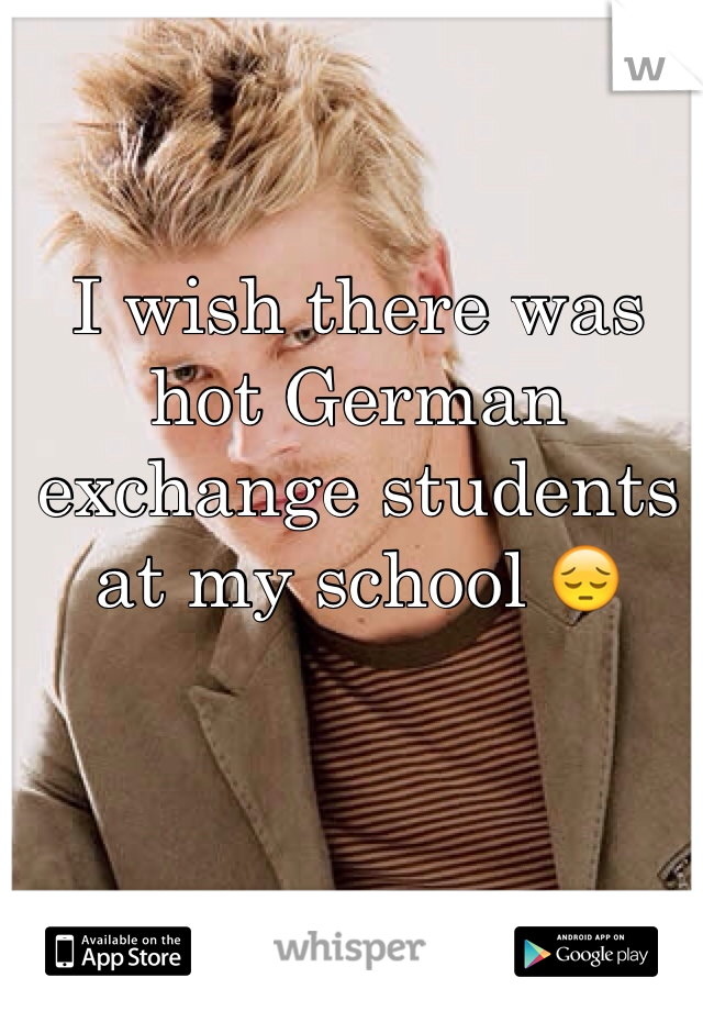 I wish there was hot German exchange students at my school 😔