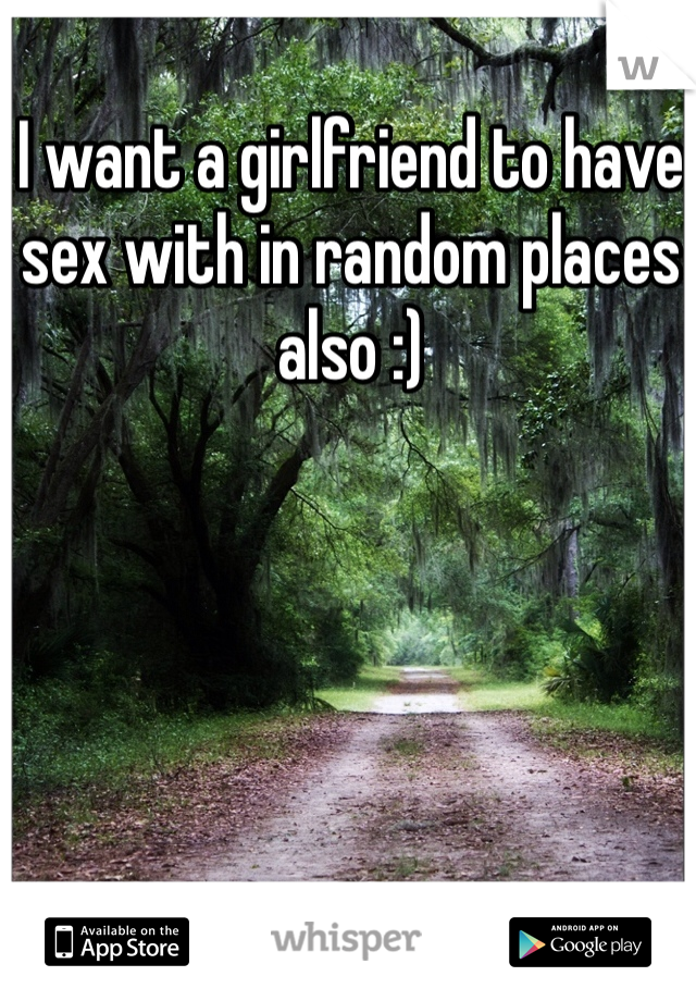I want a girlfriend to have sex with in random places also :)